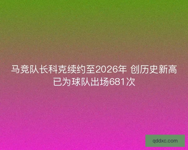 马竞队长科克续约至2026年 创历史新高已为球队出场681次