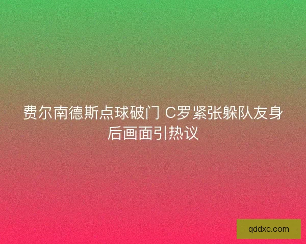 费尔南德斯点球破门 C罗紧张躲队友身后画面引热议