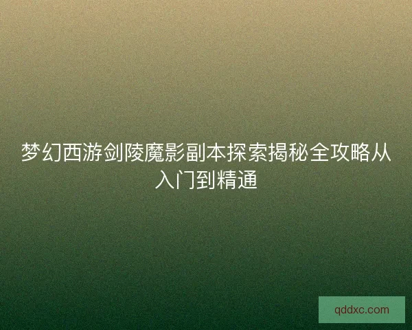 梦幻西游剑陵魔影副本探索揭秘全攻略从入门到精通