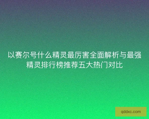 以赛尔号什么精灵最厉害全面解析与最强精灵排行榜推荐五大热门对比
