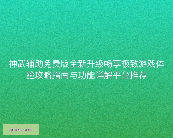 神武辅助免费版全新升级畅享极致游戏体验攻略指南与功能详解平台推荐