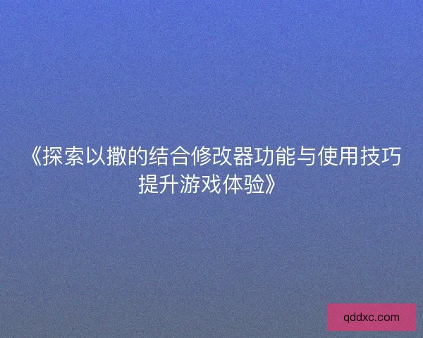《探索以撒的结合修改器功能与使用技巧提升游戏体验》 《探索以撒的结合修改器功能与使用技巧提升游戏体验》