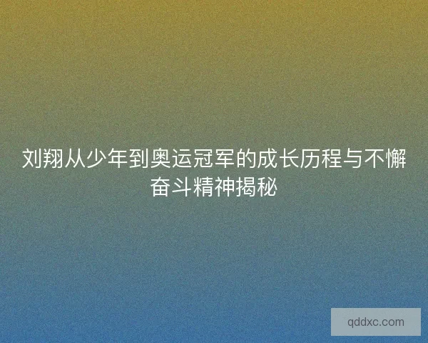 刘翔从少年到奥运冠军的成长历程与不懈奋斗精神揭秘