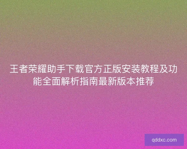 王者荣耀助手下载官方正版安装教程及功能全面解析指南最新版本推荐 王者荣耀助手下载官方正版安装教程及功能全面解析指南最新版本推荐