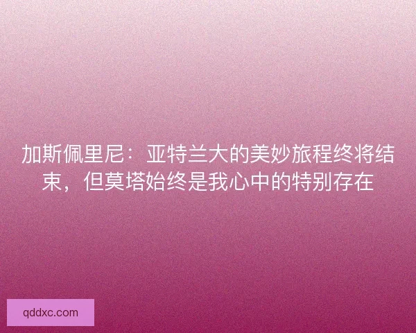 加斯佩里尼：亚特兰大的美妙旅程终将结束，但莫塔始终是我心中的特别存在