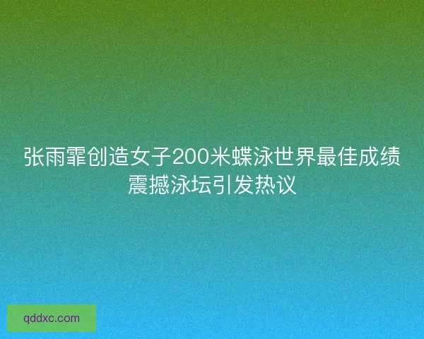 张雨霏创造女子200米蝶泳世界最佳成绩震撼泳坛引发热议