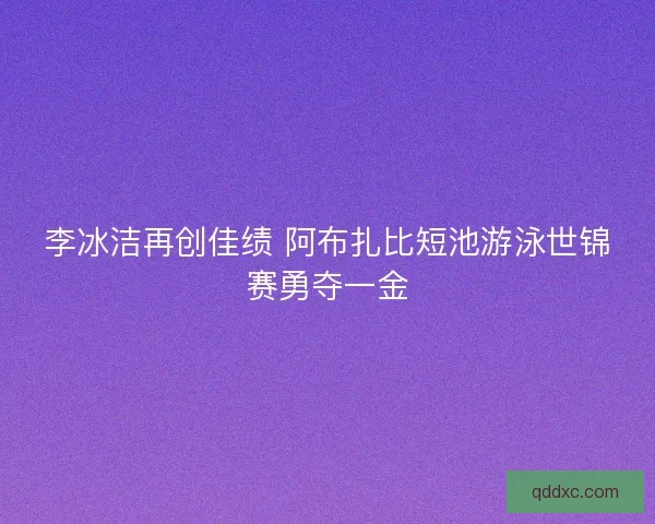 李冰洁再创佳绩 阿布扎比短池游泳世锦赛勇夺一金