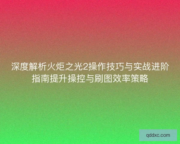 深度解析火炬之光2操作技巧与实战进阶指南提升操控与刷图效率策略
