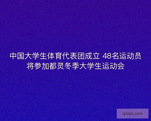 中国大学生体育代表团成立 48名运动员将参加都灵冬季大学生运动会