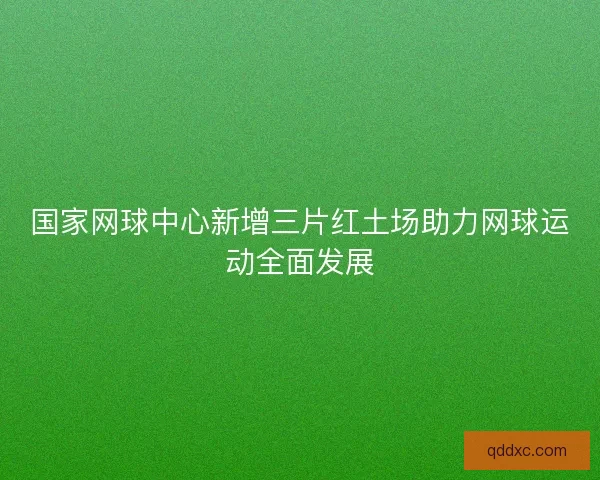 国家网球中心新增三片红土场助力网球运动全面发展