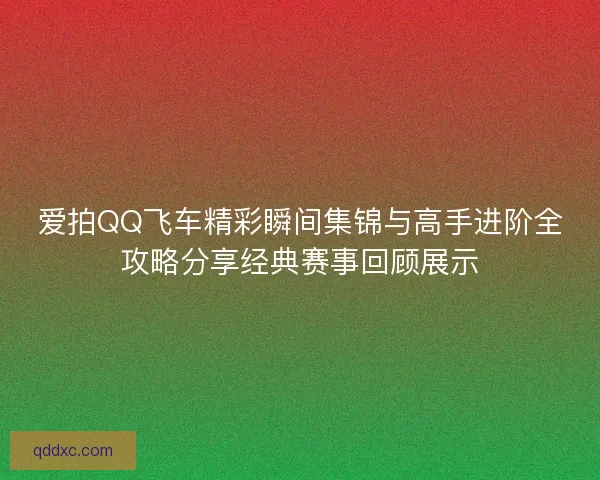 爱拍QQ飞车精彩瞬间集锦与高手进阶全攻略分享经典赛事回顾展示