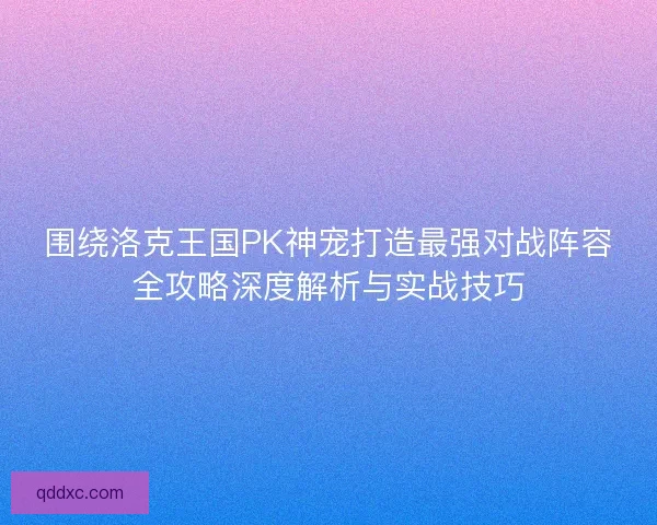 围绕洛克王国PK神宠打造最强对战阵容全攻略深度解析与实战技巧