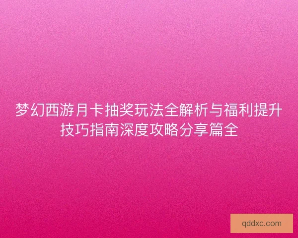梦幻西游月卡抽奖玩法全解析与福利提升技巧指南深度攻略分享篇全