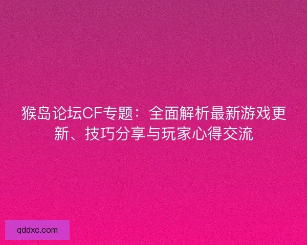 猴岛论坛CF专题：全面解析最新游戏更新、技巧分享与玩家心得交流