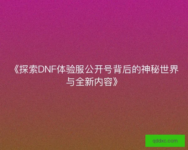 《探索DNF体验服公开号背后的神秘世界与全新内容》