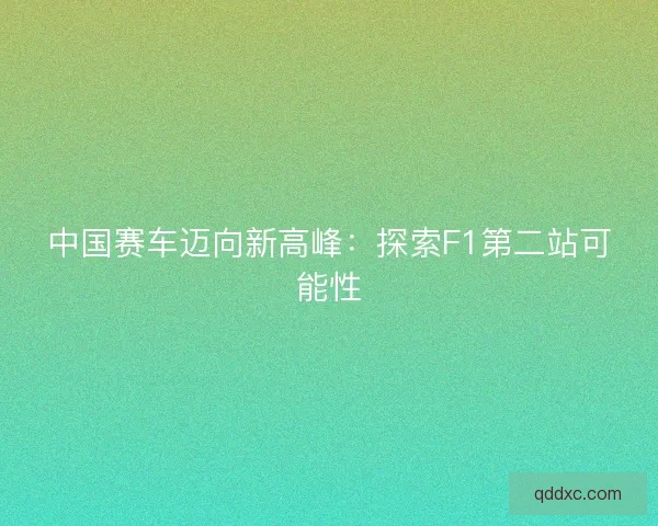 中国赛车迈向新高峰:探索F1第二站可能性 中国赛车迈向新高峰:探索F1第二站可能性