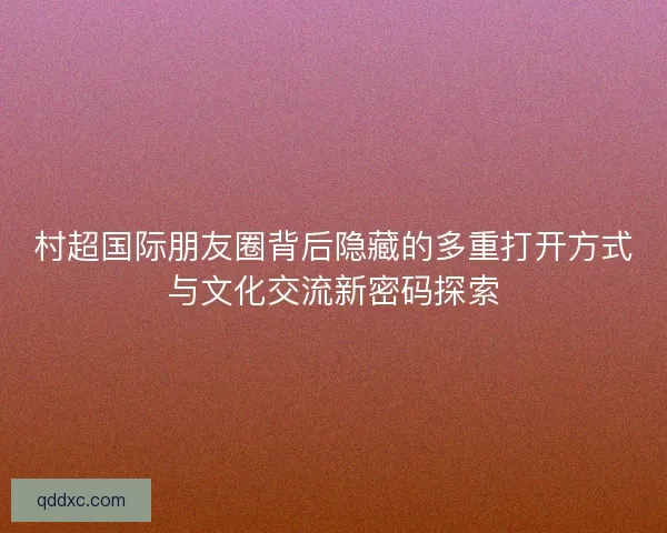 村超国际朋友圈背后隐藏的多重打开方式与文化交流新密码探索 村超国际朋友圈背后隐藏的多重打开方式与文化交流新密码探索