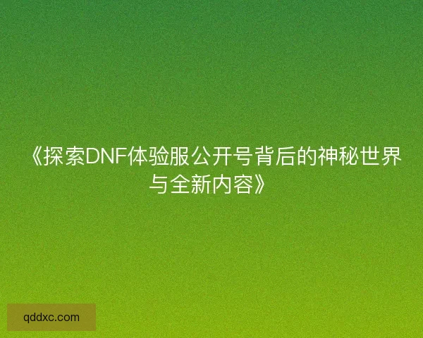 《探索DNF体验服公开号背后的神秘世界与全新内容》 《探索DNF体验服公开号背后的神秘世界与全新内容》
