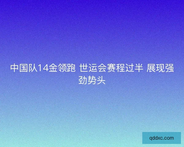 中国队14金领跑 世运会赛程过半 展现强劲势头