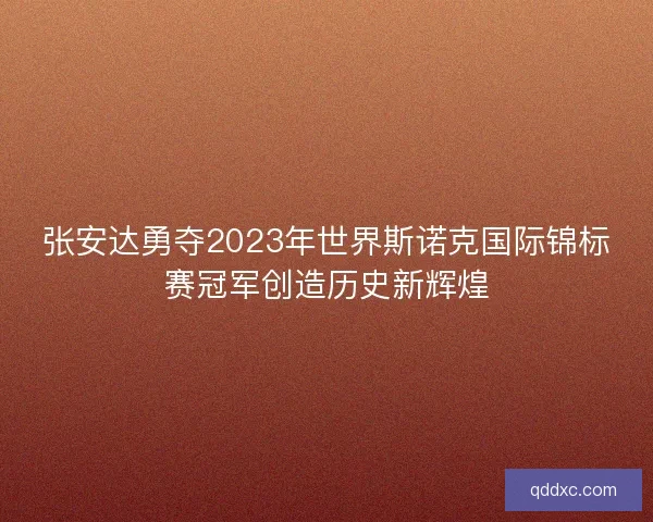 张安达勇夺2023年世界斯诺克国际锦标赛冠军创造历史新辉煌