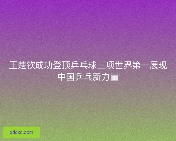王楚钦成功登顶乒乓球三项世界第一展现中国乒乓新力量 王楚钦成功登顶乒乓球三项世界第一展现中国乒乓新力量