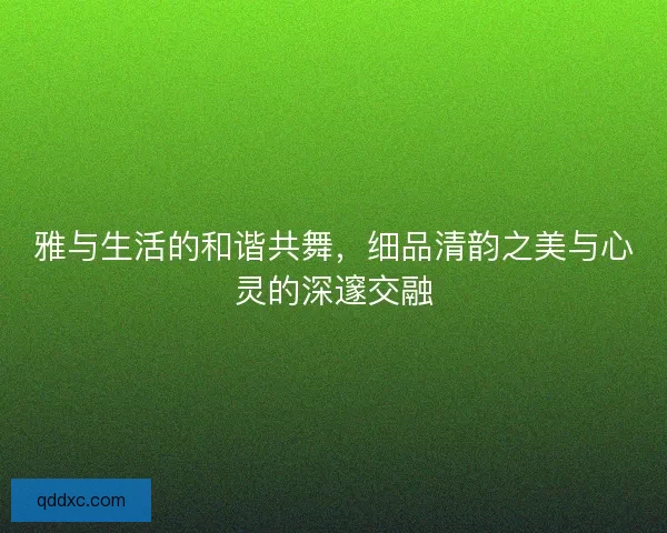 雅与生活的和谐共舞，细品清韵之美与心灵的深邃交融