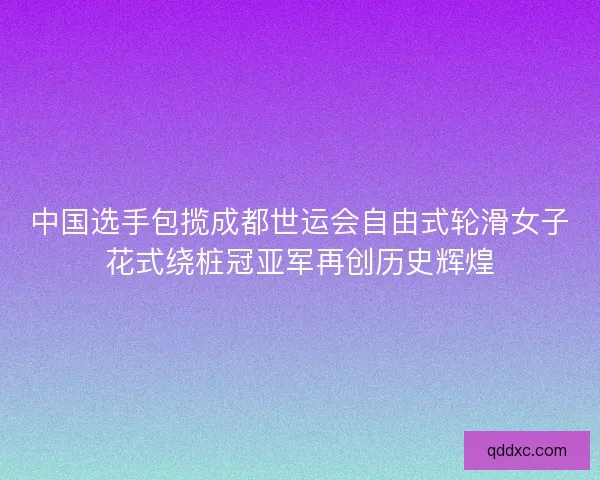 中国选手包揽成都世运会自由式轮滑女子花式绕桩冠亚军再创历史辉煌 中国选手包揽成都世运会自由式轮滑女子花式绕桩冠亚军再创历史辉煌