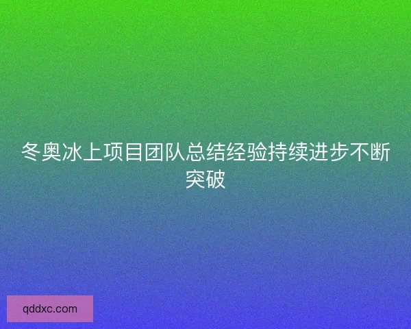 冬奥冰上项目团队总结经验持续进步不断突破
