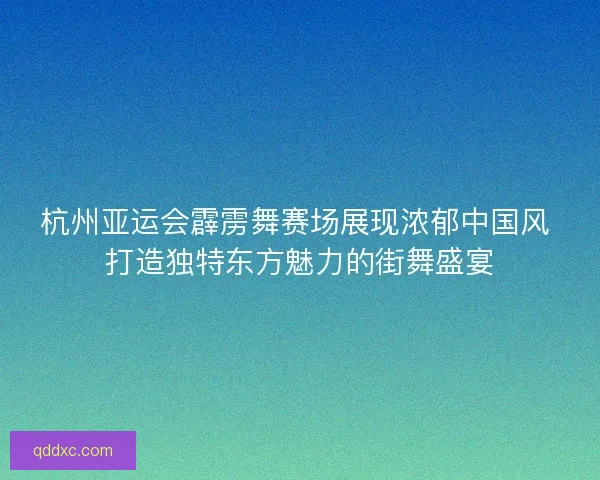 杭州亚运会霹雳舞赛场展现浓郁中国风 打造独特东方魅力的街舞盛宴