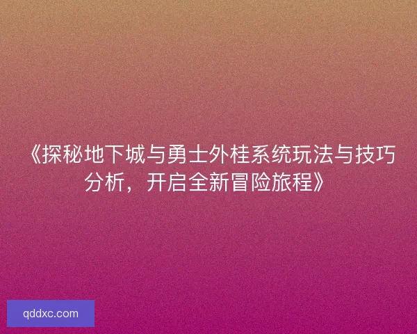 《探秘地下城与勇士外桂系统玩法与技巧分析，开启全新冒险旅程》