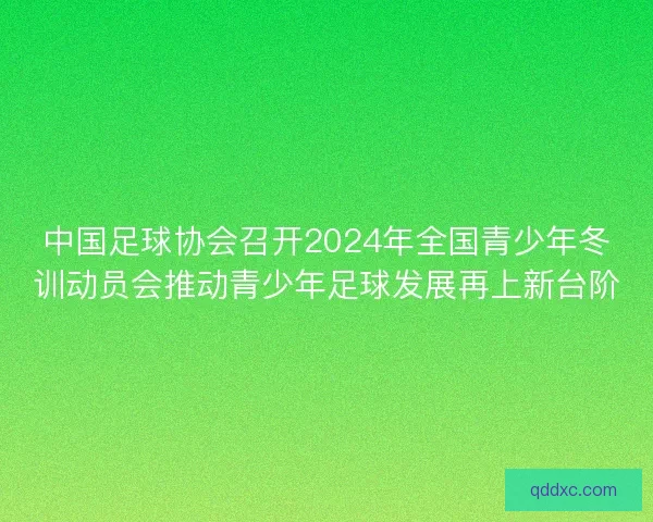 中国足球协会召开2024年全国青少年冬训动员会推动青少年足球发展再上新台阶