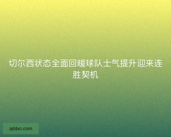 切尔西状态全面回暖球队士气提升迎来连胜契机 切尔西状态全面回暖球队士气提升迎来连胜契机