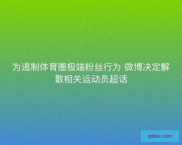 为遏制体育圈极端粉丝行为 微博决定解散相关运动员超话