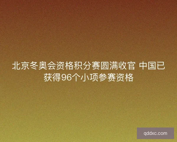 北京冬奥会资格积分赛圆满收官 中国已获得96个小项参赛资格