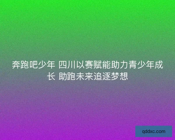奔跑吧少年 四川以赛赋能助力青少年成长 助跑未来追逐梦想